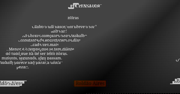 Horas Calmo o dia nasce, em breve o sol alto vai . As horas começam o seu trabalho constante de encurtarem os dias, cada vez mais. Menor é o tempo que se tem di... Frase de ROLDÃO AIRES.