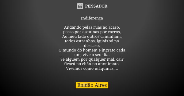 Indiferença Andando pelas ruas ao acaso, passo por esquinas por carros, Ao meu lado outros caminham, todos estranhos, iguais só no descaso. O mundo do homem é i... Frase de ROLDÃO AIRES.