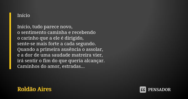 Início Início, tudo parece novo, o sentimento caminha e recebendo o carinho que a ele é dirigido, sente-se mais forte a cada segundo. Quando a primeira ausência... Frase de ROLDÃO AIRES.