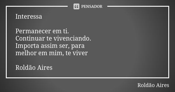 Interessa Permanecer em ti. Continuar te vivenciando. Importa assim ser, para melhor em mim, te viver Roldão Aires... Frase de ROLDÃO AIRES.