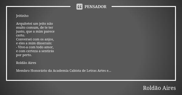 Jeitinho Arquitetei um jeito não muito comum, de te ter junto, que a mim parece certo. Conversei com os anjos, e eles a mim disseram: - Vive-a com todo amor, e ... Frase de ROLDÃO AIRES.