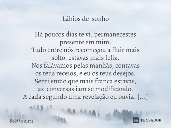 Lábios de sonho
Há poucos dias te vi, permanecestes
presente em mim.
Tudo entre nós recomeçou a fluir mais
solto, estavas mais feliz.
Nos falávamos pelas manhã... Frase de Roldão Aires.