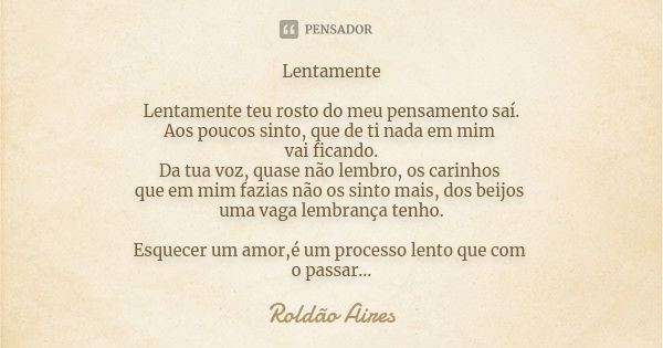 Lentamente Lentamente teu rosto do meu pensamento saí. Aos poucos sinto, que de ti nada em mim vai ficando. Da tua voz, quase não lembro, os carinhos que em mim... Frase de ROLDÃO AIRES.