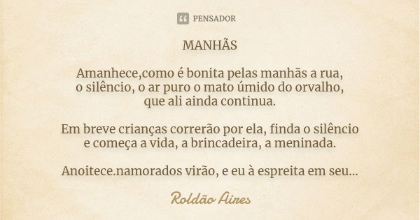 MANHÃS Amanhece,como é bonita pelas manhãs a rua, o silêncio, o ar puro o mato úmido do orvalho, que ali ainda continua. Em breve crianças correrão por ela, fin... Frase de ROLDÃO AIRES.