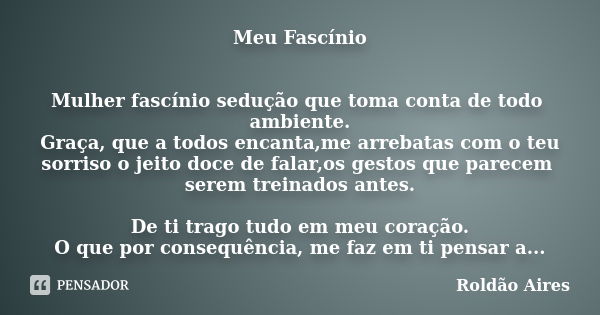 Meu Fascínio Mulher fascínio sedução que toma conta de todo ambiente. Graça, que a todos encanta,me arrebatas com o teu sorriso o jeito doce de falar,os gestos ... Frase de ROLDÃO AIRES.