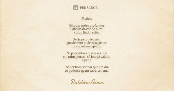 Modelo Olhos grandes profundos. Cabelos da cor do ouro, corpo lindo, solto. Seria pedir demais, que de mim pudesses gostar, ou até mesmo querer. Se porventura d... Frase de ROLDÃO AIRES.