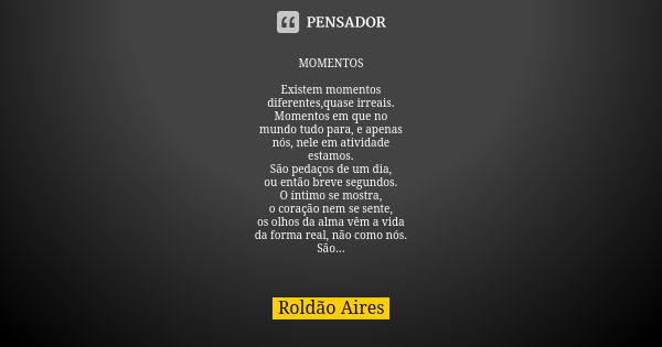 MOMENTOS Existem momentos
diferentes,quase irreais.
Momentos em que no
mundo tudo para, e apenas
nós, nele em atividade
estamos.
São pedaços de um dia,
ou então... Frase de ROLDÃO AIRES.