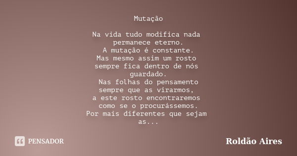 Mutação Na vida tudo modifica nada permanece eterno. A mutação é constante. Mas mesmo assim um rosto sempre fica dentro de nós guardado. Nas folhas do pensament... Frase de ROLDÃO AIRES.