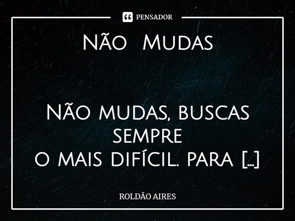 Não Mudas
Não mudas, buscas sempre
o mais difícil. para que
eu o recomponha.
Não perguntas se posso,
apenas te sentas à minha
frente e esperas.
Não sei te dize... Frase de Roldão Aires.