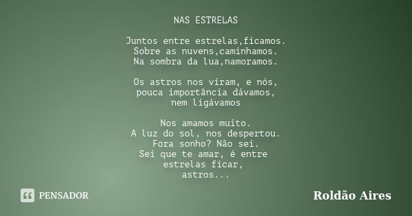 NAS ESTRELAS Juntos entre estrelas,ficamos.
Sobre as nuvens,caminhamos.
Na sombra da lua,namoramos. Os astros nos viram, e nós,
pouca importância dávamos,
nem l... Frase de ROLDÃO AIRES.