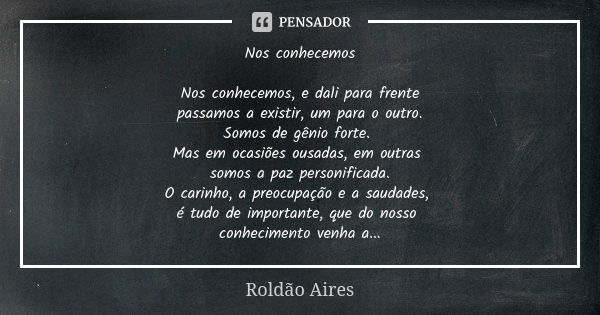 Nos conhecemos Nos conhecemos, e dali para frente passamos a existir, um para o outro. Somos de gênio forte. Mas em ocasiões ousadas, em outras somos a paz pers... Frase de ROLDÃO AIRES.