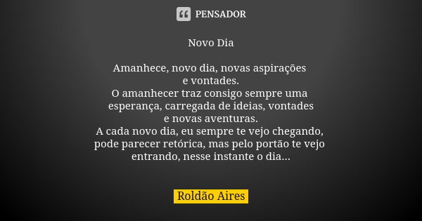 Novo Dia Amanhece, novo dia, novas aspirações e vontades. O amanhecer traz consigo sempre uma esperança, carregada de ideias, vontades e novas aventuras. A cada... Frase de ROLDÃO AIRES.