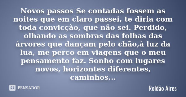 Novos passos Se contadas fossem as noites que em claro passei, te diria com toda convicção, que não sei. Perdido, olhando as sombras das folhas das árvores que ... Frase de ROLDÃO AIRES.