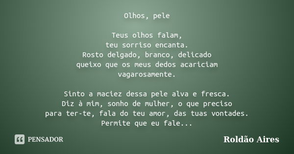 Olhos, pele Teus olhos falam, teu sorriso encanta. Rosto delgado, branco, delicado queixo que os meus dedos acariciam vagarosamente. Sinto a maciez dessa pele a... Frase de Roldão Aires.