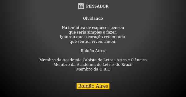 Olvidando Na tentativa de esquecer pensou que seria simples o fazer. Ignorou que o coração retem tudo que sentiu, viveu, amou. Roldão Aires Membro da Academia C... Frase de ROLDÃO AIRES.