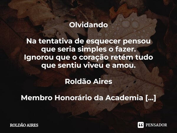 ⁠Olvidando Na tentativa de esquecer pensou que seria simples o fazer. Ignorou que o coração retém tudo que sentiu viveu e amou. Roldão Aires Membro Honorário da... Frase de Roldão Aires.