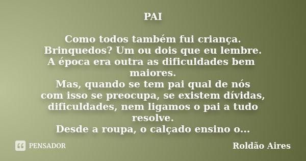 PAI Como todos também fui criança. Brinquedos? Um ou dois que eu lembre. A época era outra as dificuldades bem maiores. Mas, quando se tem pai qual de nós com i... Frase de ROLDÃO AIRES.