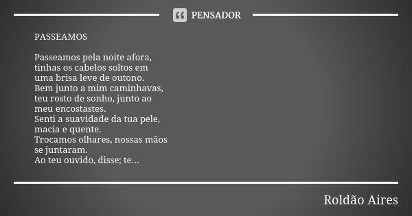 PASSEAMOS Passeamos pela noite afora,
tinhas os cabelos soltos em uma brisa leve de outono.
Bem junto a mim caminhavas,
teu rosto de sonho, junto ao meu encosta... Frase de ROLDÃO AIRES.