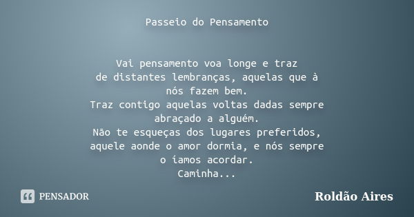 Passeio do Pensamento Vai pensamento voa longe e traz de distantes lembranças, aquelas que à nós fazem bem. Traz contigo aquelas voltas dadas sempre abraçado a ... Frase de ROLDÃO AIRES.