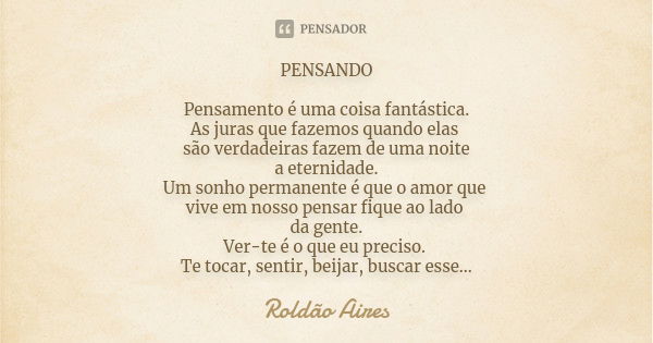 PENSANDO Pensamento é uma coisa fantástica. As juras que fazemos quando elas são verdadeiras fazem de uma noite a eternidade. Um sonho permanente é que o amor q... Frase de ROLDÃO AIRES.