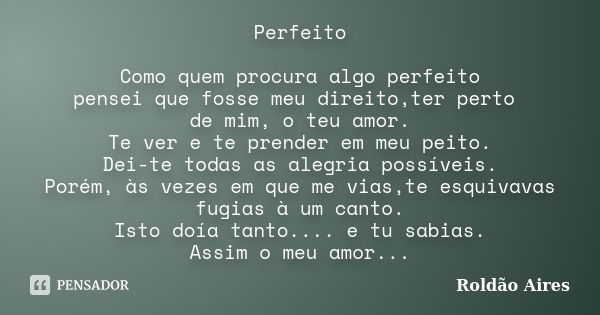 Perfeito Como quem procura algo perfeito pensei que fosse meu direito,ter perto de mim, o teu amor. Te ver e te prender em meu peito. Dei-te todas as alegria po... Frase de ROLDÃO AIRES.