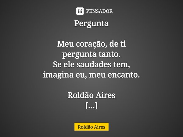 ⁠Pergunta
Meu coração, de ti
pergunta tanto.
Se ele saudades tem,
imagina eu, meu encanto.
Roldão Aires
Membro Honorário da Academia Cabista (Aclac)
Membro Hono... Frase de Roldão Aires.