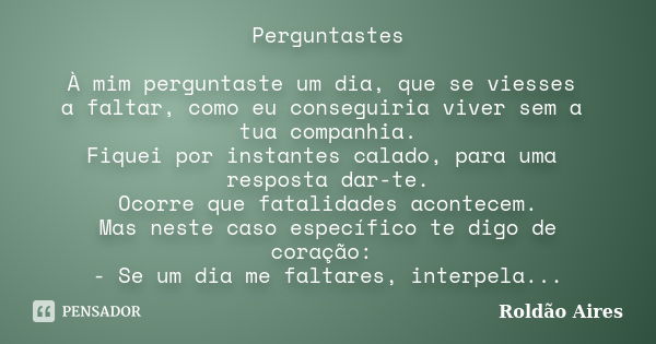 Perguntastes À mim perguntaste um dia, que se viesses a faltar, como eu conseguiria viver sem a tua companhia. Fiquei por instantes calado, para uma resposta da... Frase de ROLDÃO AIRES.