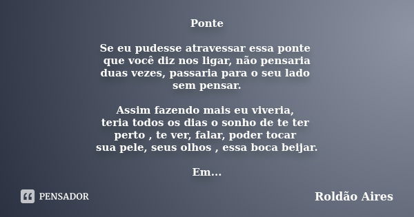 Ponte Se eu pudesse atravessar essa ponte que você diz nos ligar, não pensaria duas vezes, passaria para o seu lado sem pensar. Assim fazendo mais eu viveria, t... Frase de ROLDÃO AIRES.