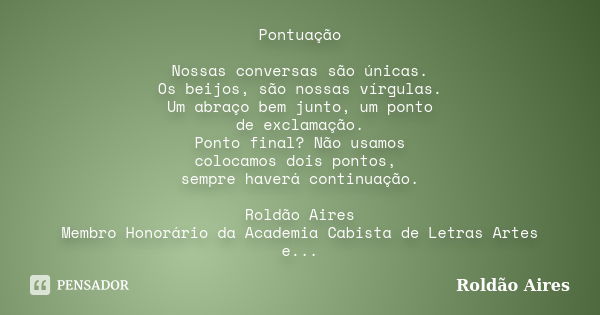 Pontuação Nossas conversas são únicas. Os beijos, são nossas vírgulas. Um abraço bem junto, um ponto de exclamação. Ponto final? Não usamos colocamos dois ponto... Frase de ROLDÃO AIRES.