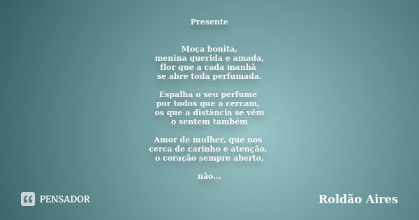 Presente Moça bonita, menina querida e amada, flor que a cada manhã se abre toda perfumada. Espalha o seu perfume por todos que a cercam, os que a distância se ... Frase de ROLDÃO AIRES.