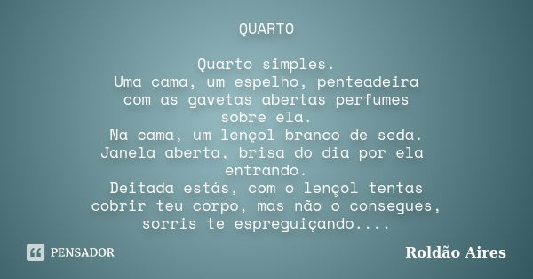 QUARTO Quarto simples. Uma cama, um espelho, penteadeira com as gavetas abertas perfumes sobre ela. Na cama, um lençol branco de seda. Janela aberta, brisa do d... Frase de ROLDÃO AIRES.