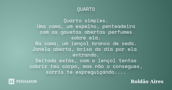 QUARTO Quarto simples. Uma cama, um espelho, penteadeira com as gavetas abertas perfumes sobre ela. Na cama, um lençol branco de seda. Janela aberta, brisa do d... Frase de ROLDÃO AIRES.