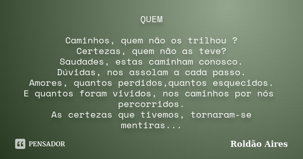 QUEM Caminhos, quem não os trilhou ? Certezas, quem não as teve? Saudades, estas caminham conosco. Dúvidas, nos assolam a cada passo. Amores, quantos perdidos,q... Frase de ROLDÃO AIRES.