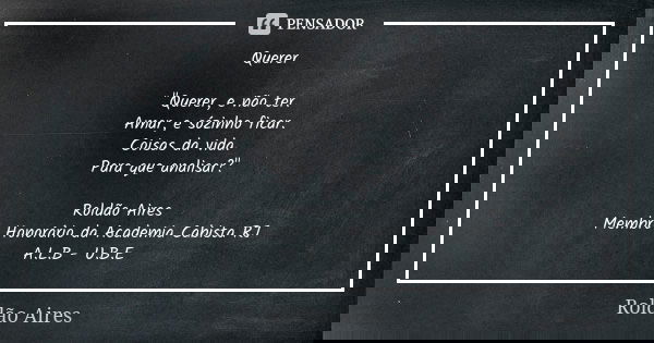 Querer "Querer, e não ter. Amar, e sózinho ficar. Coisas da vida. Para que analisar?" Roldão Aires Membro Honorário da Academia Cabista RJ A.L.B - U.B... Frase de ROLDÃO AIRES.