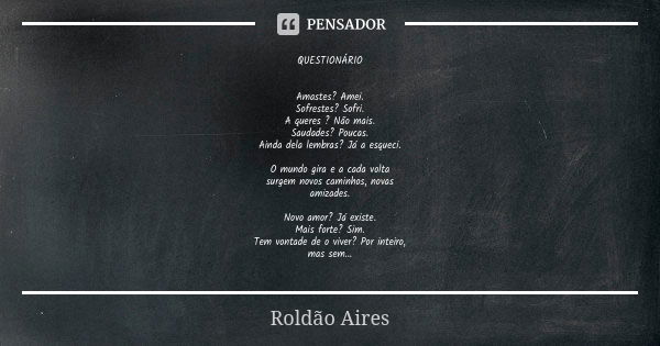 QUESTIONÁRIO Amastes? Amei. Sofrestes? Sofri. A queres ? Não mais. Saudades? Poucas. Ainda dela lembras? Já a esqueci. O mundo gira e a cada volta surgem novos ... Frase de ROLDÃO AIRES.