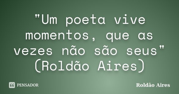 "Um poeta vive momentos, que as vezes não são seus" (Roldão Aires)... Frase de Roldão Aires.