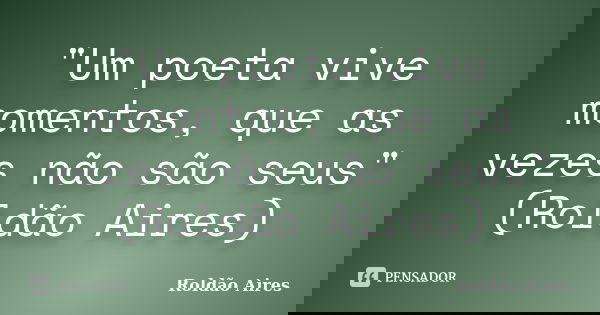 "Um poeta vive momentos, que as vezes não são seus" (Roldão Aires)... Frase de Roldão Aires.