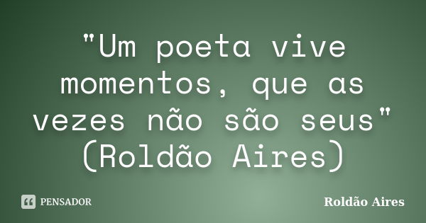 "Um poeta vive momentos, que as vezes não são seus" (Roldão Aires)... Frase de Roldão Aires.