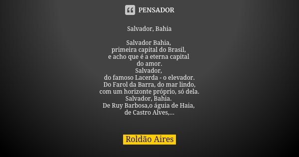 Salvador, Bahia Salvador Bahia, primeira capital do Brasil, e acho que é a eterna capital do amor. Salvador, do famoso Lacerda - o elevador. Do Farol da Barra, ... Frase de ROLDÃO AIRES.