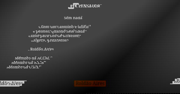 Sem nada Como um caminho é dificil e penoso, quando nele nada existe para nós de atraente, alegre, e prazeroso. Roldão Aires Membro da ACLAC Membro da A.L.B Mem... Frase de ROLDÃO AIRES.
