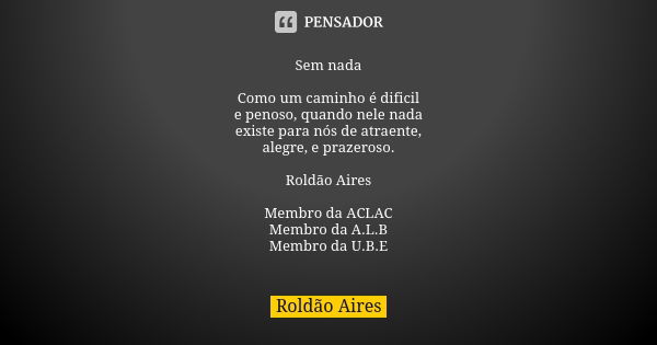 Sem nada Como um caminho é dificil e penoso, quando nele nada existe para nós de atraente, alegre, e prazeroso. Roldão Aires Membro da ACLAC Membro da A.L.B Mem... Frase de ROLDÃO AIRES.