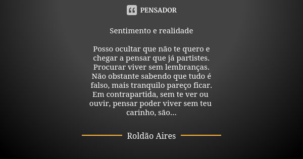 Sentimento e realidade Posso ocultar que não te quero e chegar a pensar que já partistes. Procurar viver sem lembranças. Não obstante sabendo que tudo é falso, ... Frase de ROLDÃO AIRES.