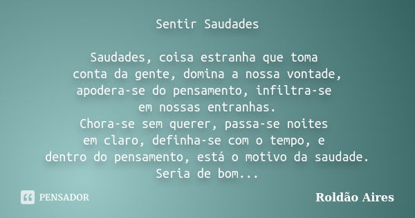 Sentir Saudades Saudades, coisa estranha que toma conta da gente, domina a nossa vontade, apodera-se do pensamento, infiltra-se em nossas entranhas. Chora-se se... Frase de ROLDÃO AIRES.