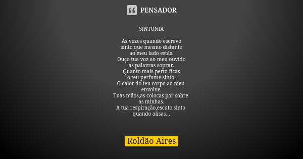 SINTONIA As vezes quando escrevo
sinto que mesmo distante
ao meu lado estás.
Ouço tua voz ao meu ouvido
as palavras soprar.
Quanto mais perto ficas
o teu perfum... Frase de ROLDÃO AIRES.