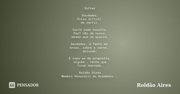 Sofrer Saudades. Coisa difícil de sentir. Corta como navalha. Paz? não dá nunca, mesmo que se queira. Saudades, é ferro em brasa, sobre a carne, deixado. É como... Frase de ROLDÃO AIRES.