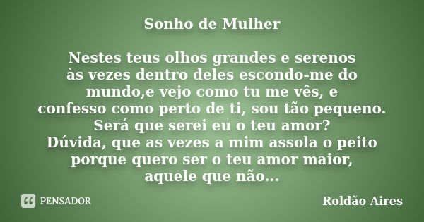 Sonho de Mulher Nestes teus olhos grandes e serenos às vezes dentro deles escondo-me do mundo,e vejo como tu me vês, e confesso como perto de ti, sou tão pequen... Frase de ROLDÃO AIRES.