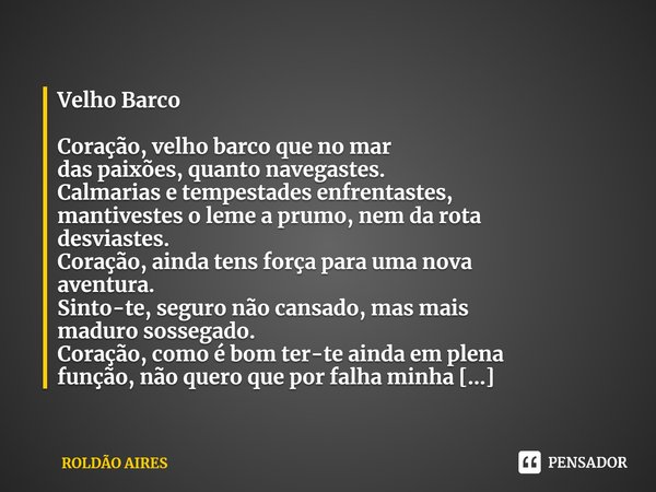 ⁠Velho Barco
Coração, velho barco que no mar
das paixões, quanto navegastes.
Calmarias e tempestades enfrentastes,
mantivestes o leme a prumo, nem da rota
desvi... Frase de ROLDÃO AIRES.