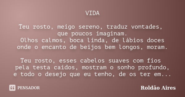 VIDA Teu rosto, meigo sereno, traduz vontades, que poucos imaginam. Olhos calmos, boca linda, de lábios doces onde o encanto de beijos bem longos, moram. Teu ro... Frase de ROLDÃO AIRES.