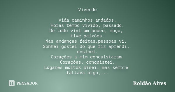 Vivendo Vida caminhos andados. Horas tempo vivido, passado. De tudo vivi um pouco, moço, tive paixões. Nas andanças feitas,pessoas vi. Sonhei gostei do que fiz ... Frase de ROLDÃO AIRES.