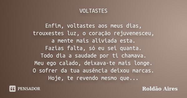 VOLTASTES Enfim, voltastes aos meus dias, trouxestes luz, o coração rejuvenesceu, a mente mais aliviada esta. Fazias falta, só eu sei quanta. Todo dia a saudade... Frase de ROLDÃO AIRES.